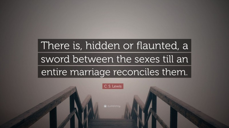 C. S. Lewis Quote: “There is, hidden or flaunted, a sword between the sexes till an entire marriage reconciles them.”