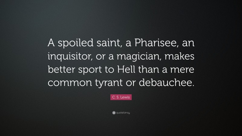 C. S. Lewis Quote: “A spoiled saint, a Pharisee, an inquisitor, or a magician, makes better sport to Hell than a mere common tyrant or debauchee.”