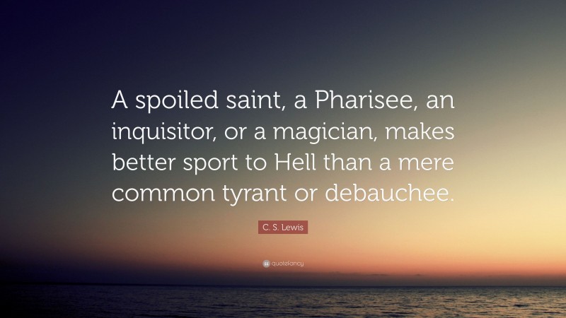 C. S. Lewis Quote: “A spoiled saint, a Pharisee, an inquisitor, or a magician, makes better sport to Hell than a mere common tyrant or debauchee.”