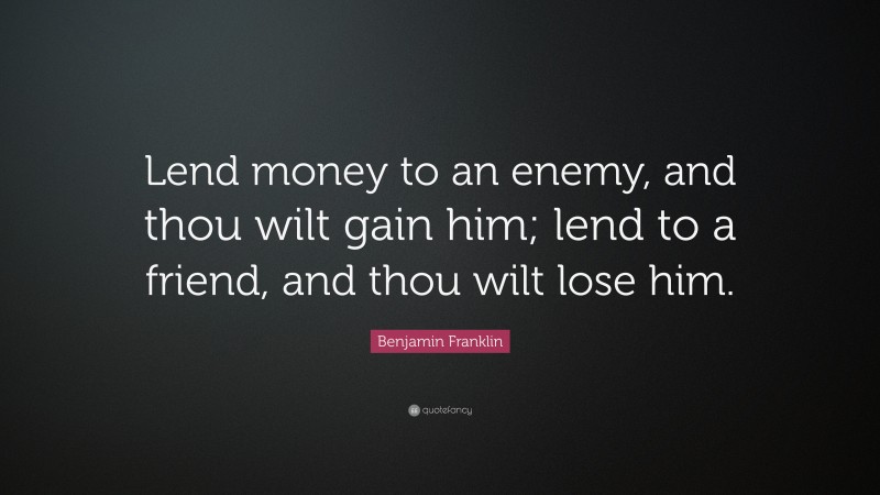 Benjamin Franklin Quote: “Lend money to an enemy, and thou wilt gain him; lend to a friend, and thou wilt lose him.”