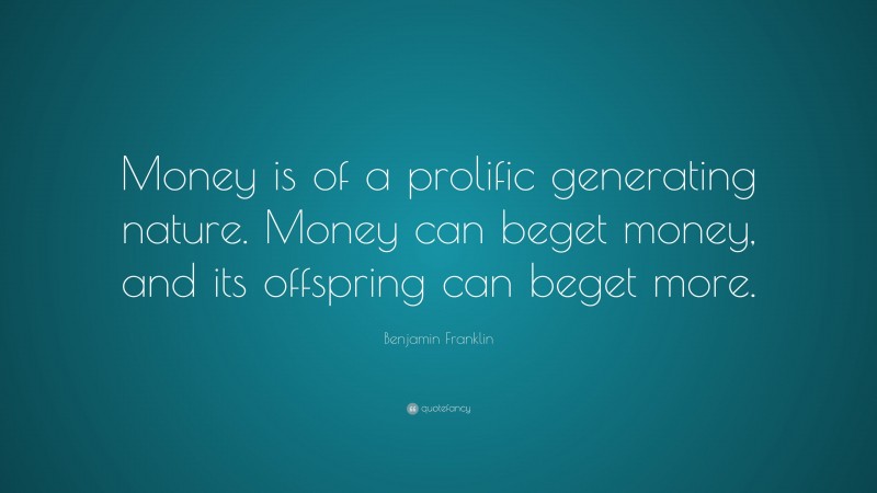 Benjamin Franklin Quote: “Money is of a prolific generating nature. Money can beget money, and its offspring can beget more.”