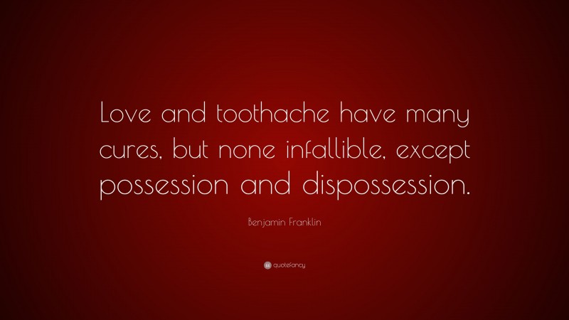 Benjamin Franklin Quote: “Love and toothache have many cures, but none infallible, except possession and dispossession.”