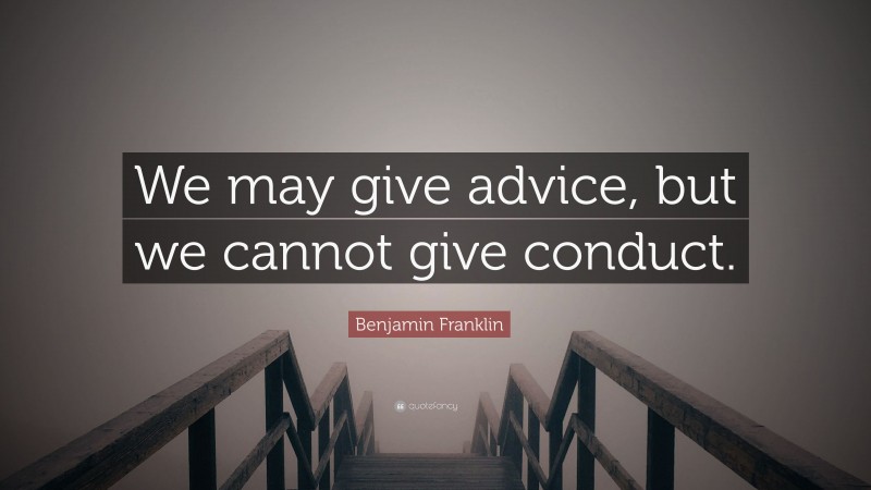 Benjamin Franklin Quote: “We may give advice, but we cannot give conduct.”