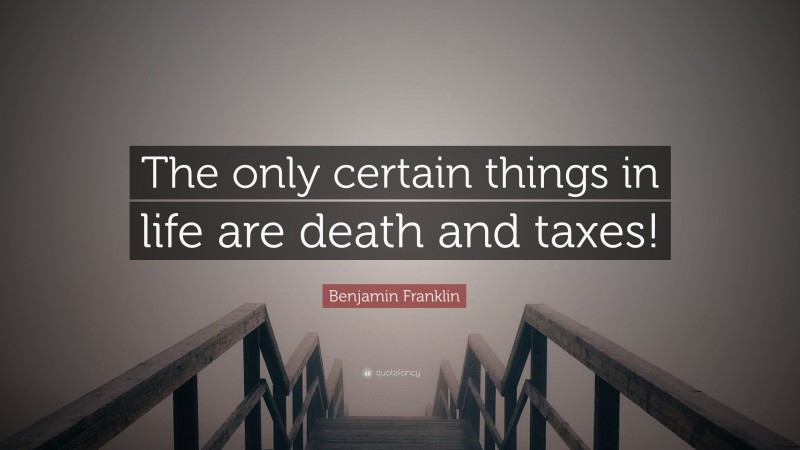Benjamin Franklin Quote: “The only certain things in life are death and taxes!”