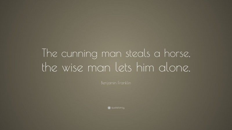 Benjamin Franklin Quote: “The cunning man steals a horse, the wise man lets him alone.”