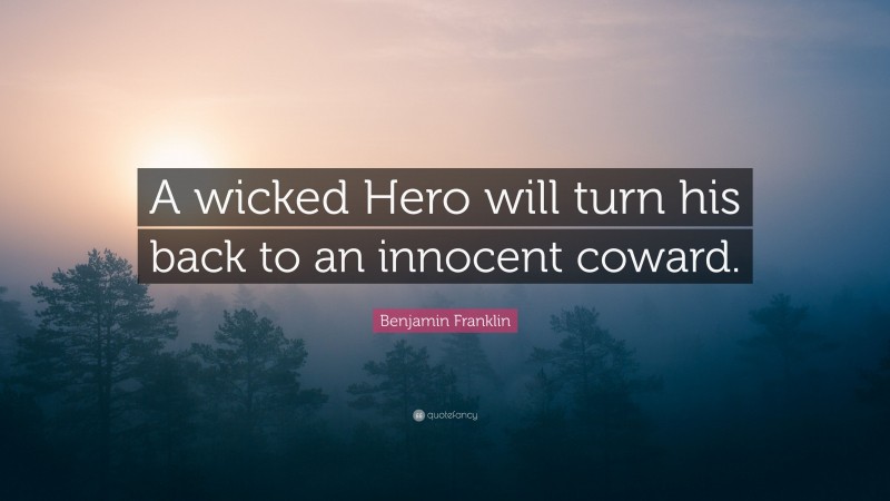 Benjamin Franklin Quote: “A wicked Hero will turn his back to an innocent coward.”