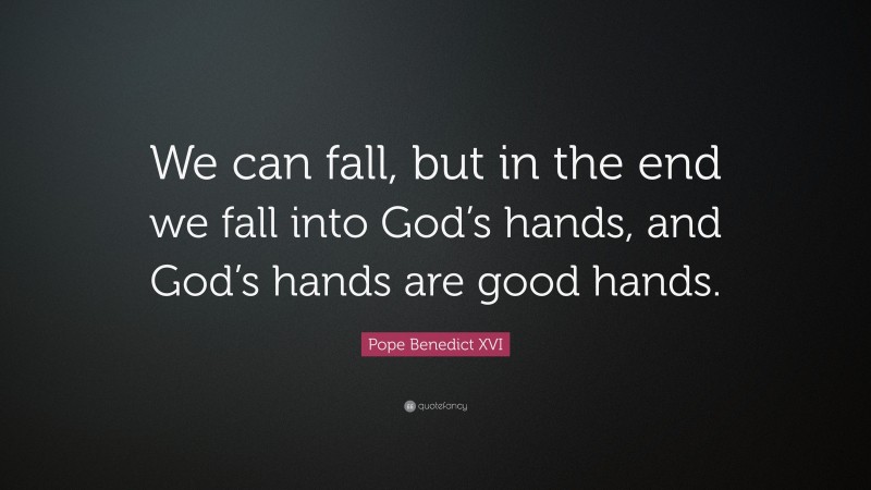 Pope Benedict XVI Quote: “We can fall, but in the end we fall into God’s hands, and God’s hands are good hands.”