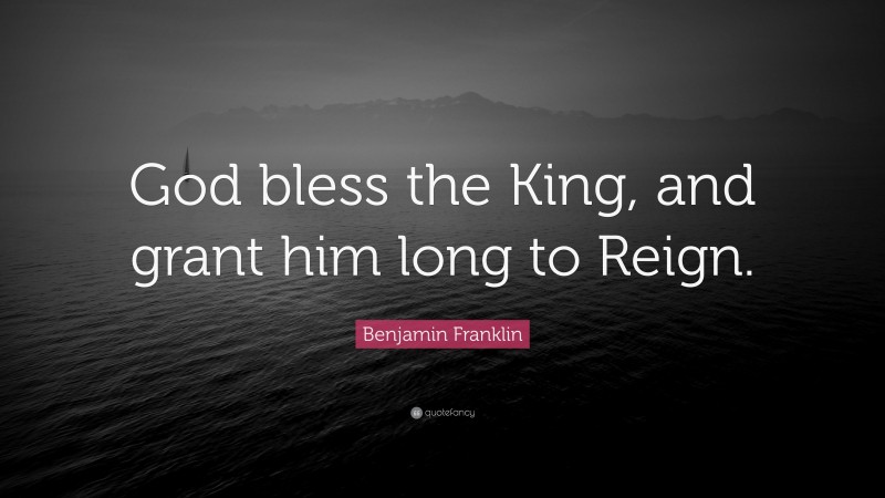 Benjamin Franklin Quote: “God bless the King, and grant him long to Reign.”