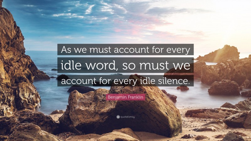 Benjamin Franklin Quote: “As we must account for every idle word, so must we account for every idle silence.”