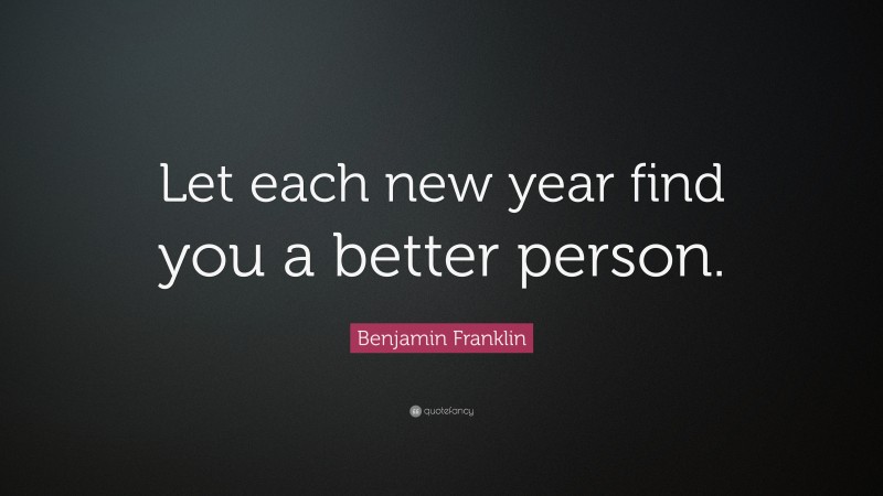 Benjamin Franklin Quote: “Let each new year find you a better person.”