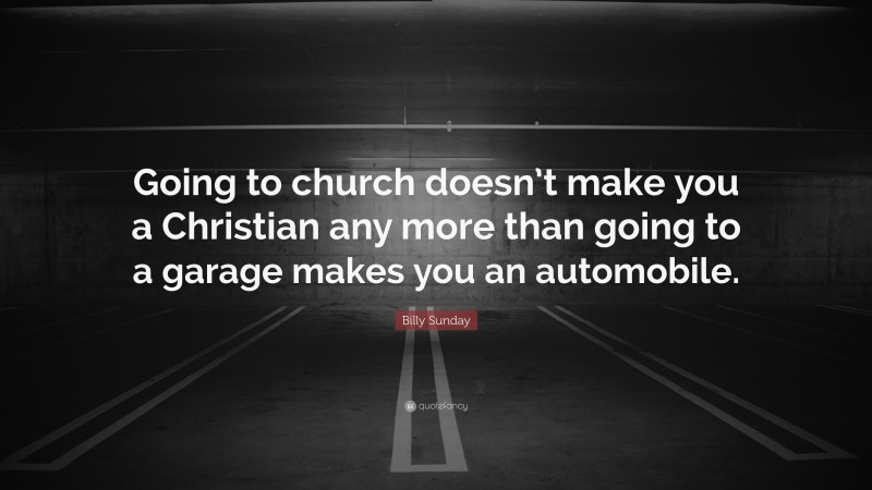 Billy Sunday Quote: “Going to church doesn’t make you a Christian any more than going to a garage makes you an automobile.”