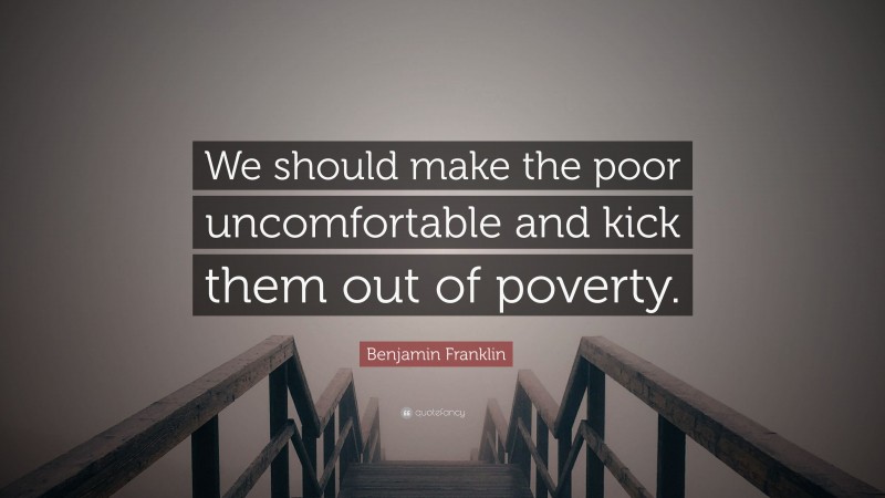 Benjamin Franklin Quote: “We should make the poor uncomfortable and kick them out of poverty.”