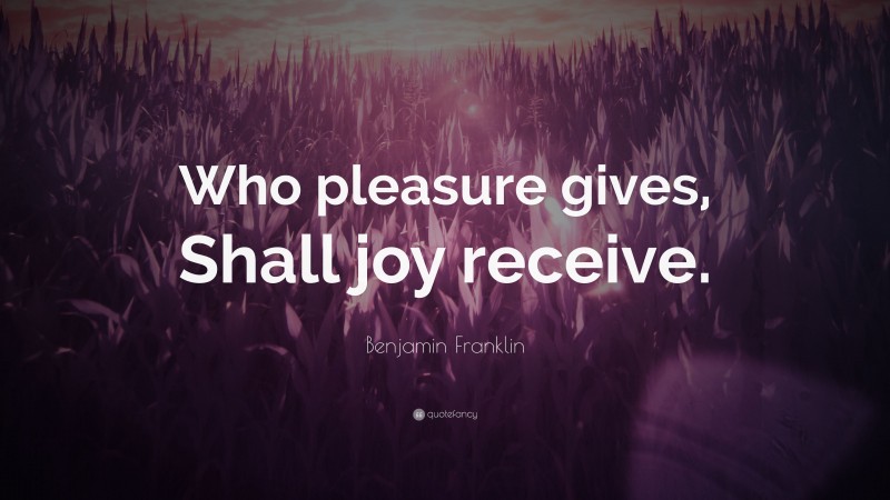 Benjamin Franklin Quote: “Who pleasure gives, Shall joy receive.”