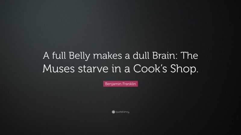 Benjamin Franklin Quote: “A full Belly makes a dull Brain: The Muses starve in a Cook’s Shop.”