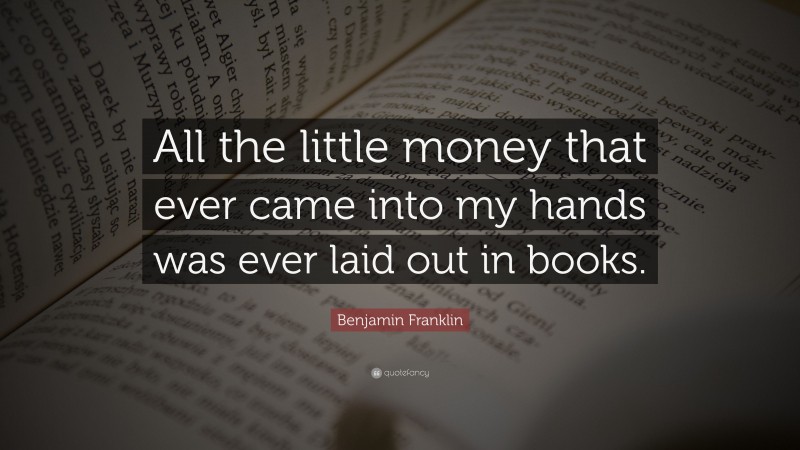 Benjamin Franklin Quote: “All the little money that ever came into my hands was ever laid out in books.”
