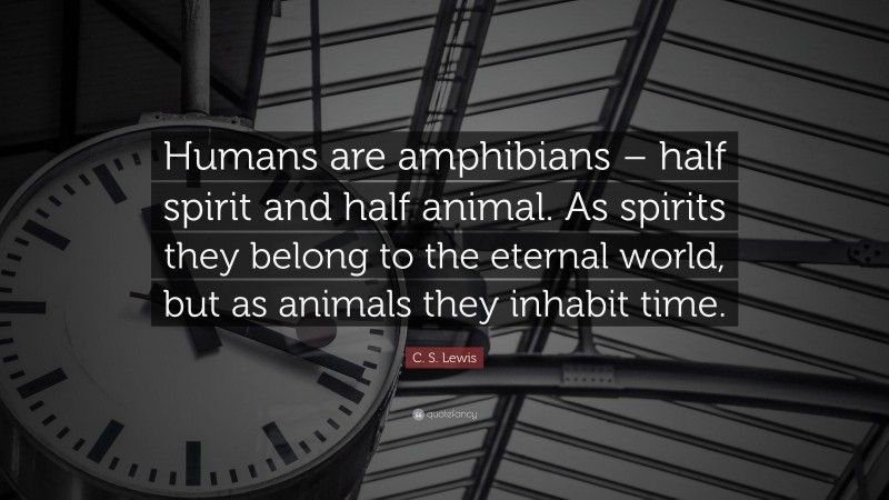 C. S. Lewis Quote: “Humans are amphibians – half spirit and half animal. As spirits they belong to the eternal world, but as animals they inhabit time.”