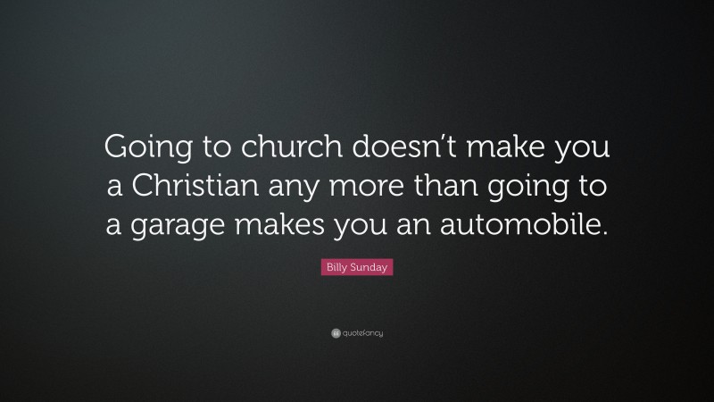 Billy Sunday Quote: “Going to church doesn’t make you a Christian any more than going to a garage makes you an automobile.”