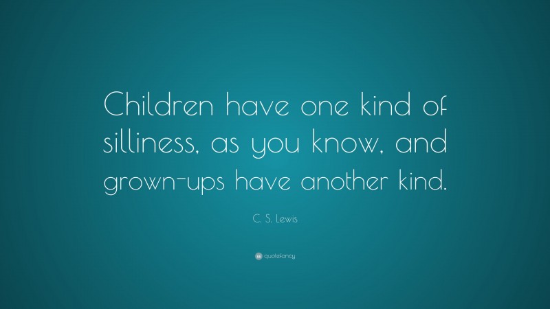 C. S. Lewis Quote: “Children have one kind of silliness, as you know, and grown-ups have another kind.”