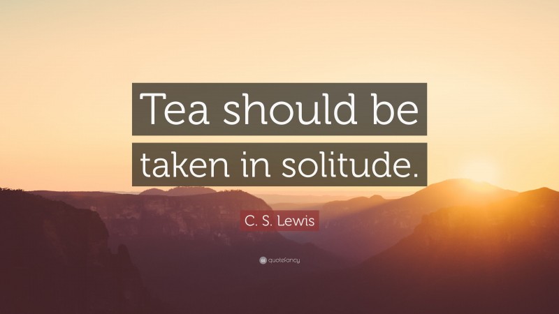 C. S. Lewis Quote: “Tea should be taken in solitude.”