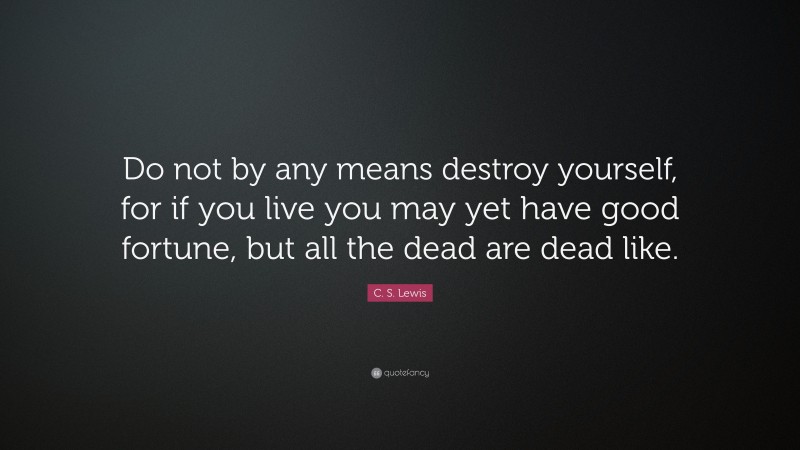 C. S. Lewis Quote: “Do not by any means destroy yourself, for if you live you may yet have good fortune, but all the dead are dead like.”