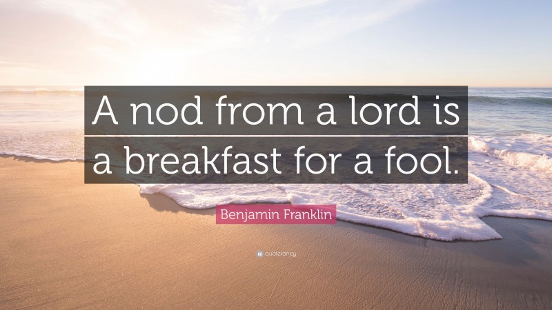Benjamin Franklin Quote: “A nod from a lord is a breakfast for a fool.”