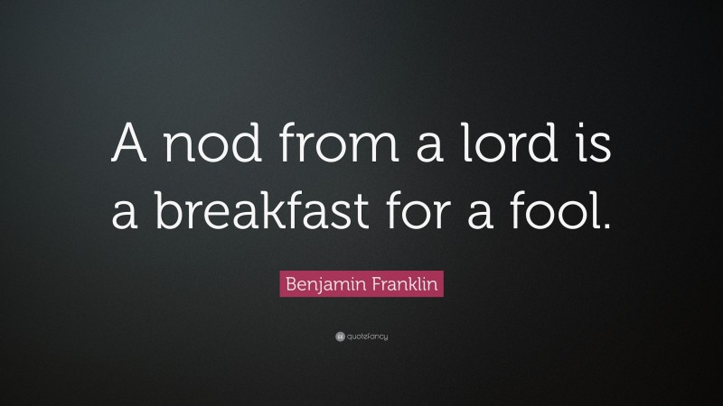 Benjamin Franklin Quote: “A nod from a lord is a breakfast for a fool.”