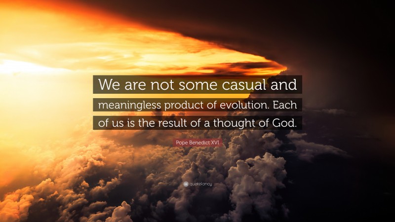 Pope Benedict XVI Quote: “We are not some casual and meaningless product of evolution. Each of us is the result of a thought of God.”