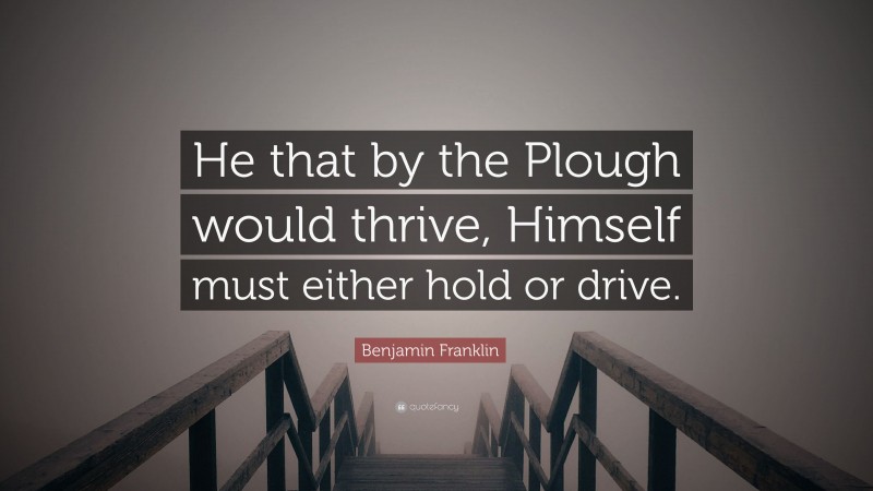 Benjamin Franklin Quote: “He that by the Plough would thrive, Himself must either hold or drive.”