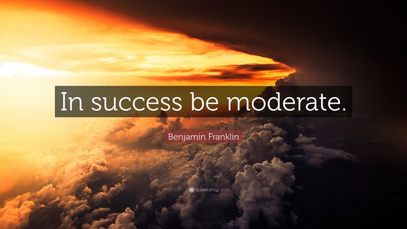 Benjamin Franklin Quote: “In success be moderate.”