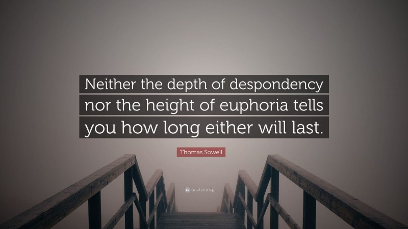 Thomas Sowell Quote: “Neither the depth of despondency nor the height of euphoria tells you how long either will last.”