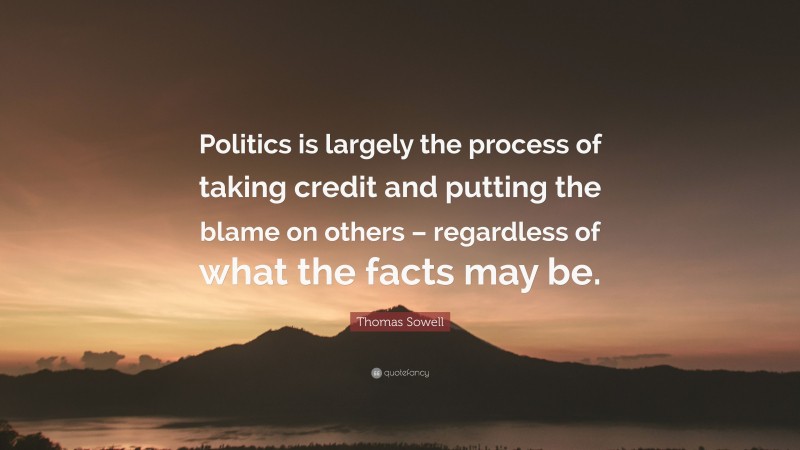 Thomas Sowell Quote: “Politics is largely the process of taking credit and putting the blame on others – regardless of what the facts may be.”
