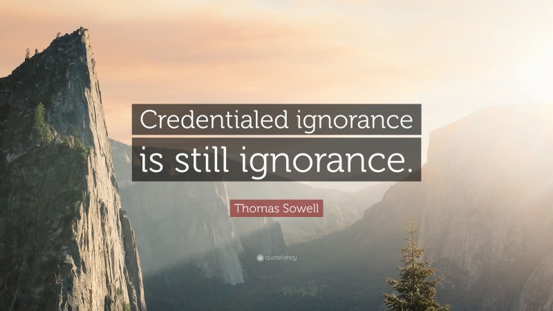 Thomas Sowell Quote: “Credentialed ignorance is still ignorance.”