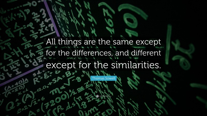 Thomas Sowell Quote: “All things are the same except for the differences, and different except for the similarities.”