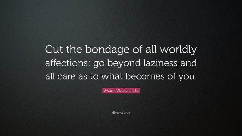 Swami Vivekananda Quote: “Cut the bondage of all worldly affections; go beyond laziness and all care as to what becomes of you.”