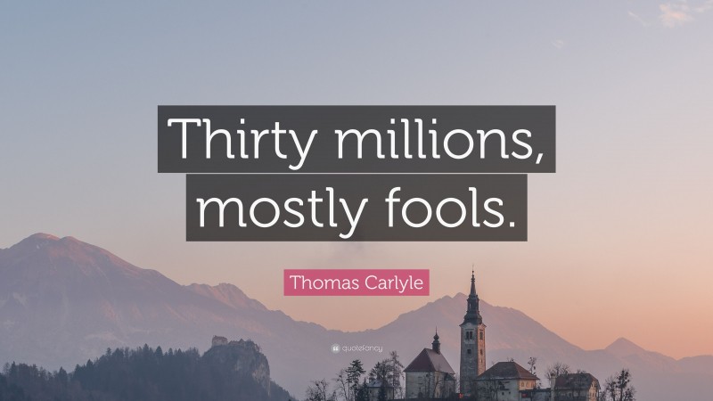 Thomas Carlyle Quote: “Thirty millions, mostly fools.”
