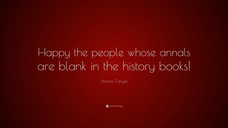 Thomas Carlyle Quote: “Happy the people whose annals are blank in the history books!”