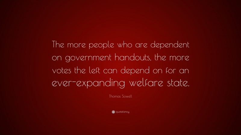 Thomas Sowell Quote: “The more people who are dependent on government handouts, the more votes the left can depend on for an ever-expanding welfare state.”