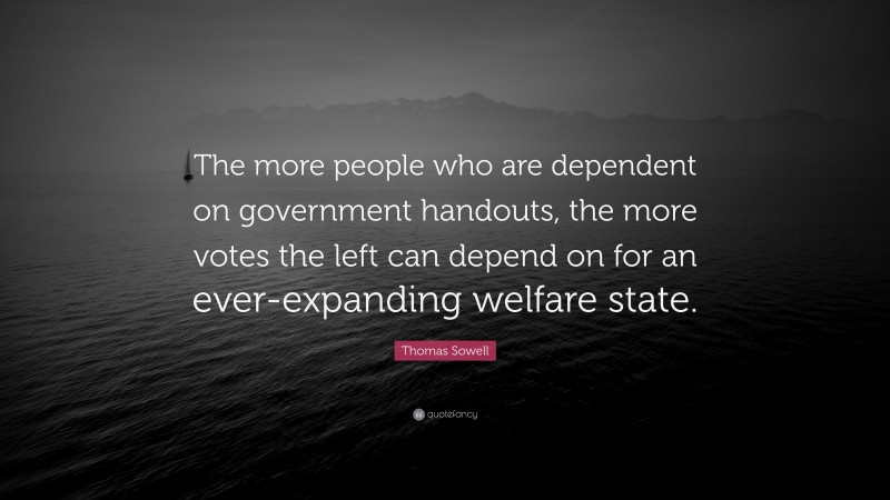 Thomas Sowell Quote: “The more people who are dependent on government handouts, the more votes the left can depend on for an ever-expanding welfare state.”
