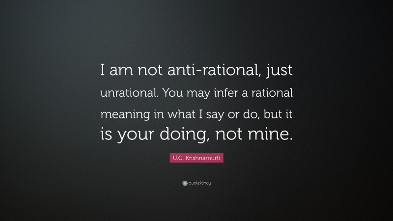 U.G. Krishnamurti Quote: “I am not anti-rational, just unrational. You may infer a rational meaning in what I say or do, but it is your doing, not mine.”