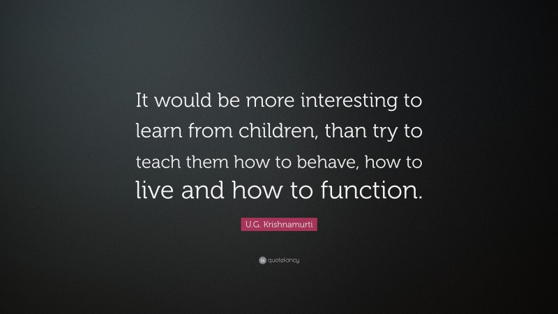 U.G. Krishnamurti Quote: “It would be more interesting to learn from children, than try to teach them how to behave, how to live and how to function.”