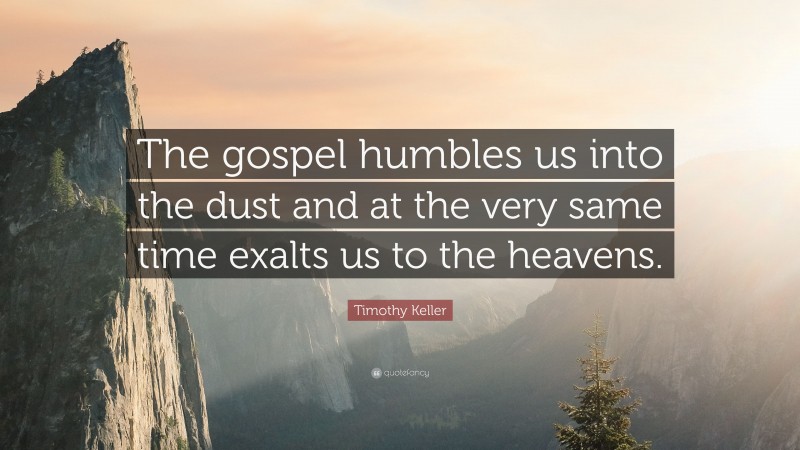 Timothy Keller Quote: “The gospel humbles us into the dust and at the very same time exalts us to the heavens.”