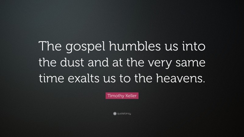 Timothy Keller Quote: “The gospel humbles us into the dust and at the very same time exalts us to the heavens.”