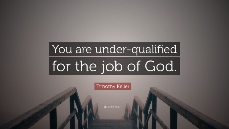 Timothy Keller Quote: “You are under-qualified for the job of God.”