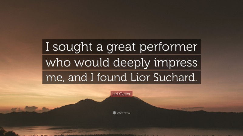 Uri Geller Quote: “I sought a great performer who would deeply impress me, and I found Lior Suchard.”