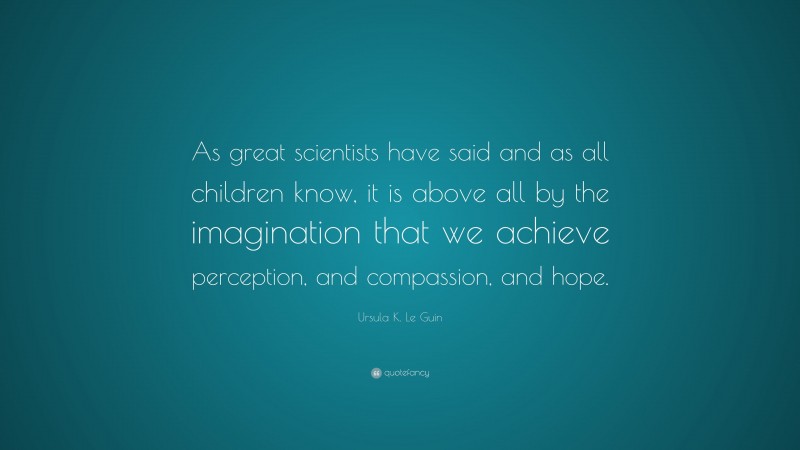 Ursula K. Le Guin Quote: “As great scientists have said and as all children know, it is above all by the imagination that we achieve perception, and compassion, and hope.”