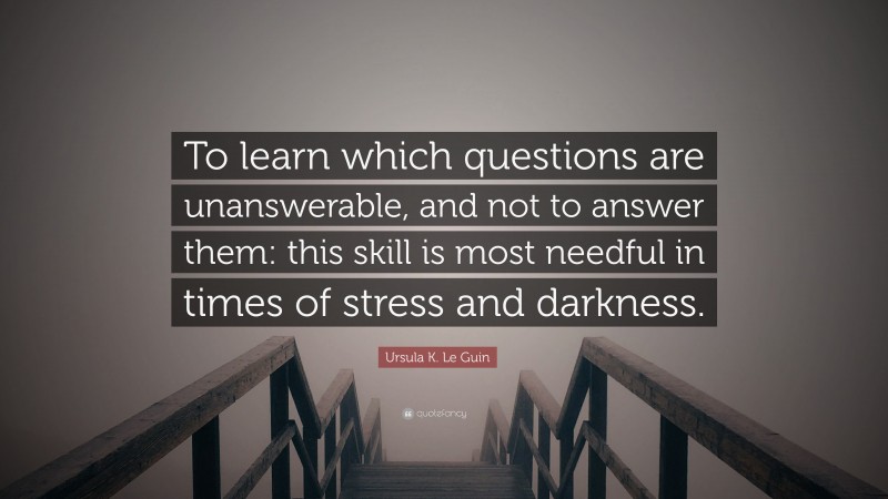 Ursula K. Le Guin Quote: “To learn which questions are unanswerable, and not to answer them: this skill is most needful in times of stress and darkness.”