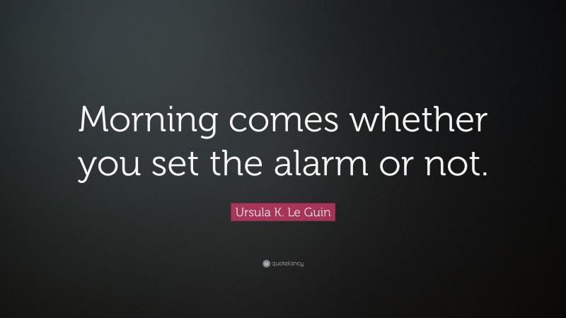 Ursula K. Le Guin Quote: “Morning comes whether you set the alarm or not.”