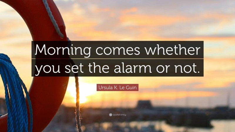 Ursula K. Le Guin Quote: “Morning comes whether you set the alarm or not.”