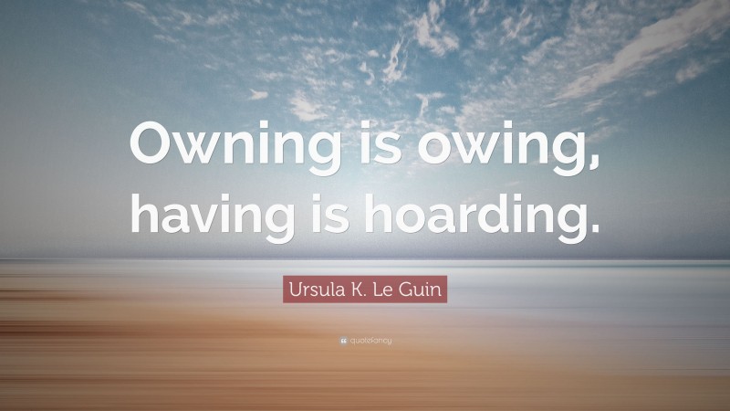 Ursula K. Le Guin Quote: “Owning is owing, having is hoarding.”