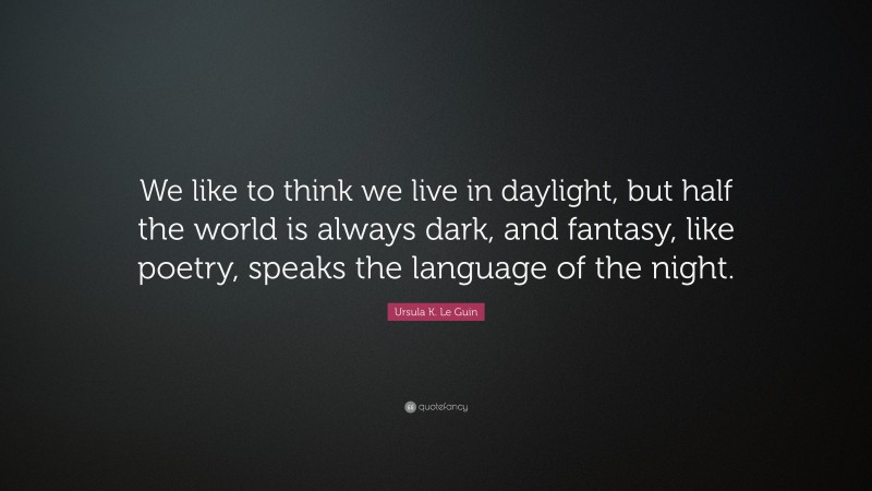 Ursula K. Le Guin Quote: “We like to think we live in daylight, but half the world is always dark, and fantasy, like poetry, speaks the language of the night.”